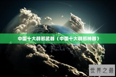 ​中国十大辟邪武器（中国十大辟邪神器）