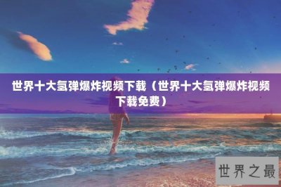 ​世界十大氢弹爆炸视频下载（世界十大氢弹爆炸视频下载免费）