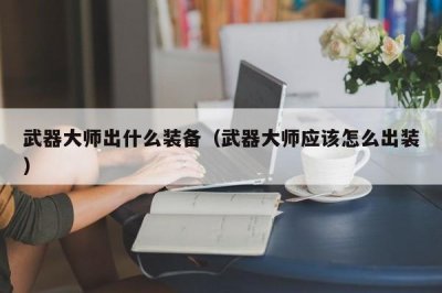 ​武器大师出什么装备（武器大师应该怎么出装）