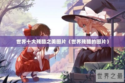 ​世界十大残酷之美图片（世界残酷的图片）