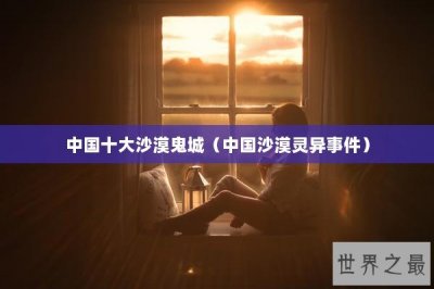 ​中国十大沙漠鬼城（中国沙漠灵异事件）