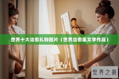 ​世界十大治愈礼物图片（世界治愈系文学作品）