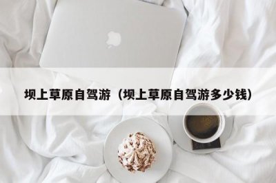 ​坝上草原自驾游（坝上草原自驾游多少钱）