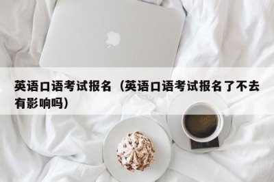 ​英语口语考试报名（英语口语考试报名了不去有影响吗）