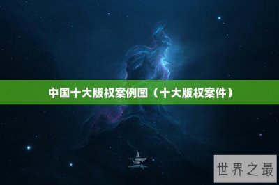 ​中国十大版权案例图（十大版权案件）
