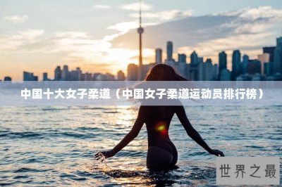 ​中国十大女子柔道（中国女子柔道运动员排行榜）