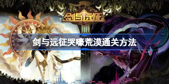 剑与远征哭嚎荒漠怎么通关 剑与远征哭嚎荒漠通关方法