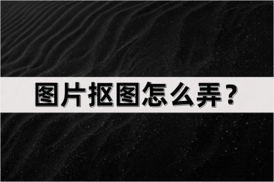 ​图片抠图怎么弄？教你3种抠图方法
