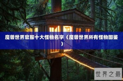 ​魔兽世界官服十大怪物名字（魔兽世界所有怪物图鉴）