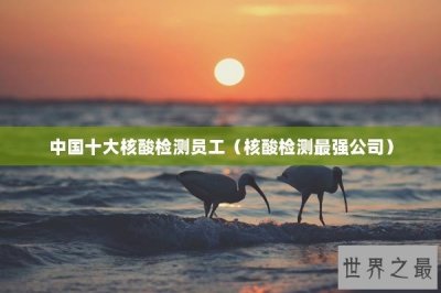 ​中国十大核酸检测员工（核酸检测最强公司）