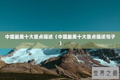 ​中国最美十大景点描述（中国最美十大景点描述句子）