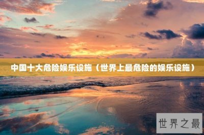 ​中国十大危险娱乐设施（世界上最危险的娱乐设施）