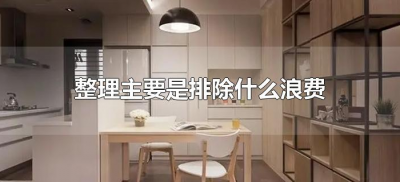 ​整理主要是排除什么浪费（整理的目的是消除什么浪费）